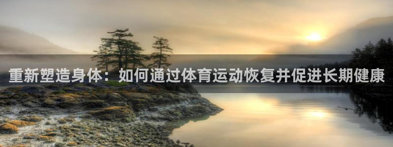 oety欧亿：重新塑造身体：如何通过体育运动恢复并促进长期健康