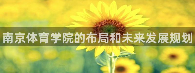 oety欧亿：南京体育学院的布局和未来发展规划
