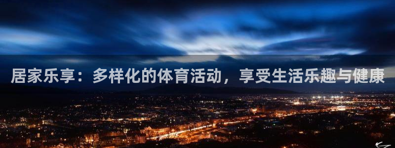 oety欧亿：居家乐享：多样化的体育活动，享受生活乐趣与健康