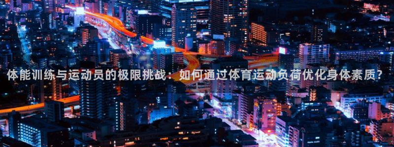 oety欧亿：体能训练与运动员的极限挑战：如何通过体育运动负荷优化身体素质？