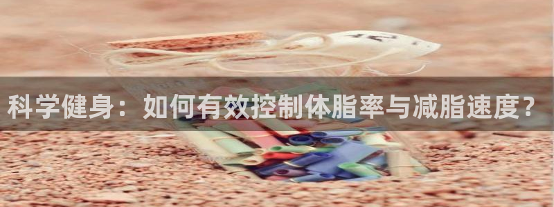 oety欧亿：科学健身：如何有效控制体脂率与减脂速度？
