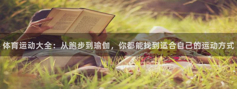 oety欧亿：体育运动大全：从跑步到瑜伽，你都能找到适合自己的运动方式