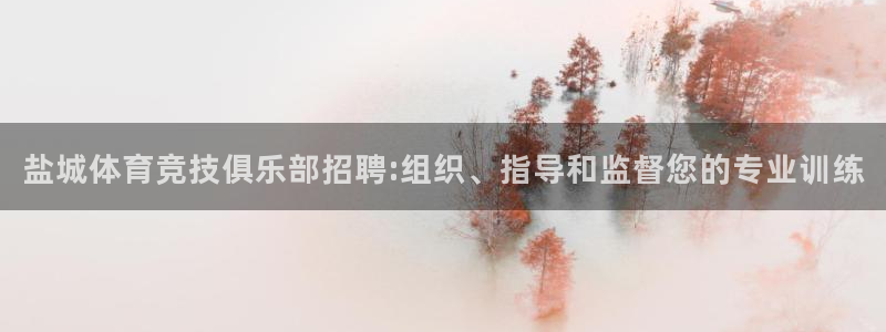 oety欧亿：盐城体育竞技俱乐部招聘:组织、指导和监督您的专业训练