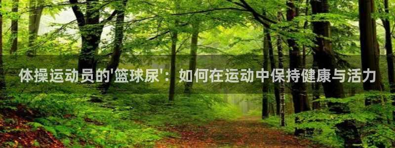 oety欧亿：体操运动员的\'篮球尿\'：如何在运动中保持健康与活力