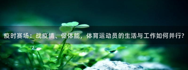 oety欧亿：疫时赛场：战疫情、促体能，体育运动员的生活与工作如何并行?